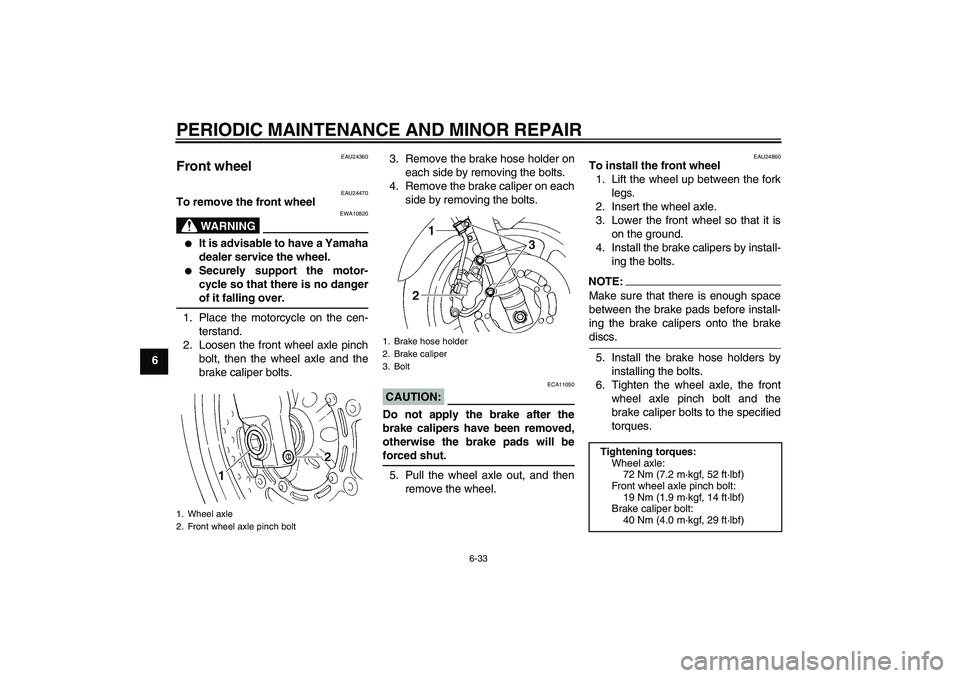 YAMAHA FZ6 S 2004 Owners Guide PERIODIC MAINTENANCE AND MINOR REPAIR
6-33
6
EAU24360
Front wheel 
EAU24470
To remove the front wheel
WARNING
EWA10820

It is advisable to have a Yamaha
dealer service the wheel.

Securely support t