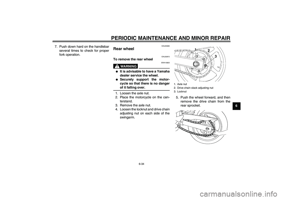 YAMAHA FZ6 S 2004 Owners Guide PERIODIC MAINTENANCE AND MINOR REPAIR
6-34
6 7. Push down hard on the handlebar
several times to check for proper
fork operation.
EAU25080
Rear wheel 
EAU32872
To remove the rear wheel
WARNING
EWA1082