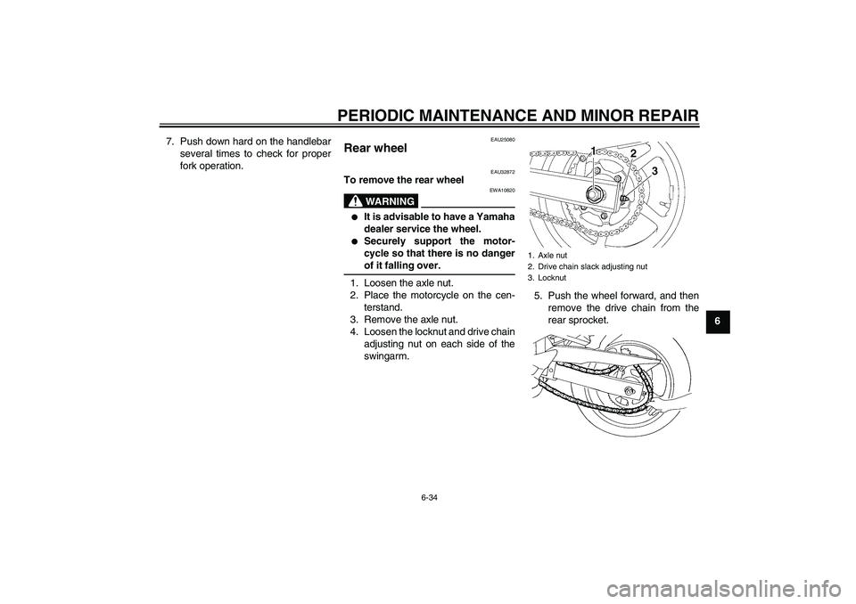 YAMAHA FZ6 S 2004 Manual PDF PERIODIC MAINTENANCE AND MINOR REPAIR
6-34
6 7. Push down hard on the handlebar
several times to check for proper
fork operation.
EAU25080
Rear wheel 
EAU32872
To remove the rear wheel
WARNING
EWA1082