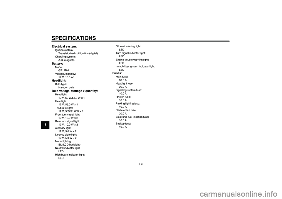 YAMAHA FZ6 S 2004 Manual Online SPECIFICATIONS
8-3
8
Electrical system:Ignition system:
Transistorized coil ignition (digital)
Charging system:
A.C. magnetoBattery:Model:
GT12B-4
Voltage, capacity:
12 V, 10.0 AhHeadlight:Bulb type:
