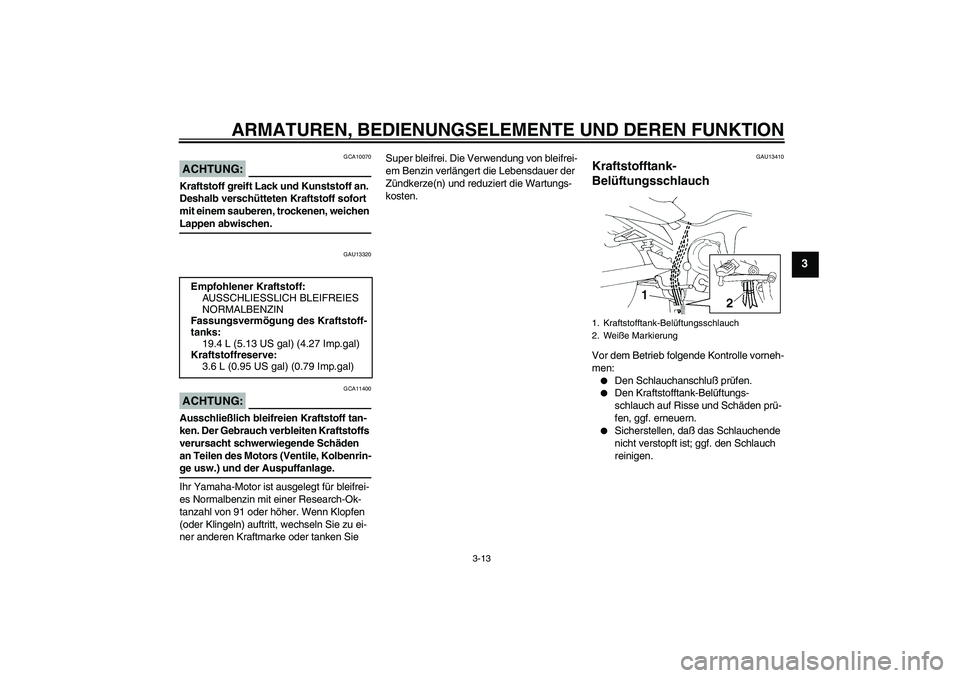 YAMAHA FZ6 S 2004  Betriebsanleitungen (in German) ARMATUREN, BEDIENUNGSELEMENTE UND DEREN FUNKTION
3-13
3
ACHTUNG:
GCA10070
Kraftstoff greift Lack und Kunststoff an. 
Deshalb verschütteten Kraftstoff sofort 
mit einem sauberen, trockenen, weichen La