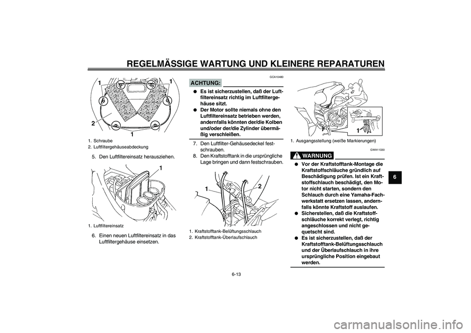 YAMAHA FZ6 S 2004  Betriebsanleitungen (in German) REGELMÄSSIGE WARTUNG UND KLEINERE REPARATUREN
6-13
6
5. Den Luftfiltereinsatz herausziehen.
6. Einen neuen Luftfiltereinsatz in das 
Luftfiltergehäuse einsetzen.
ACHTUNG:
GCA10480

Es ist sicherzus