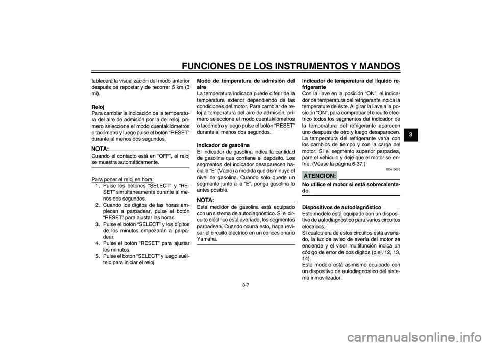 YAMAHA FZ6 S 2004  Manuale de Empleo (in Spanish) FUNCIONES DE LOS INSTRUMENTOS Y MANDOS
3-7
3
tablecerá la visualización del modo anterior
después de repostar y de recorrer 5 km (3
mi).
Reloj
Para cambiar la indicación de la temperatu-
ra del ai