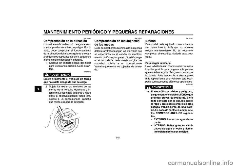 YAMAHA FZ6 S 2004  Manuale de Empleo (in Spanish) MANTENIMIENTO PERIÓDICO Y PEQUEÑAS REPARACIONES
6-27
6
SAU23280
Comprobación de la dirección Los cojinetes de la dirección desgastados o
sueltos pueden constituir un peligro. Por lo
tanto, debe c