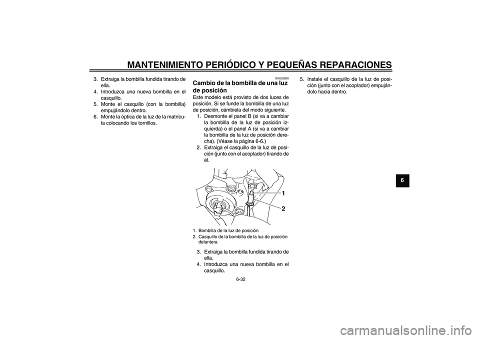 YAMAHA FZ6 S 2004  Manuale de Empleo (in Spanish) MANTENIMIENTO PERIÓDICO Y PEQUEÑAS REPARACIONES
6-32
6
3. Extraiga la bombilla fundida tirando de
ella.
4. Introduzca una nueva bombilla en el
casquillo.
5. Monte el casquillo (con la bombilla)
empu