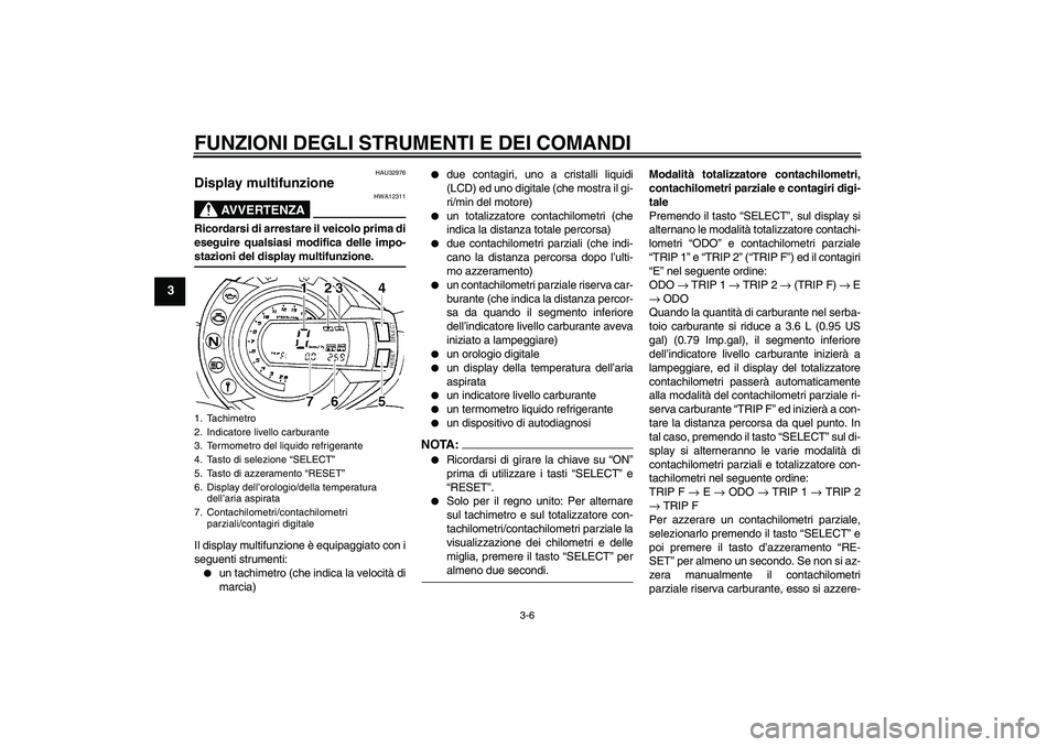 YAMAHA FZ6 S 2004  Manuale duso (in Italian) FUNZIONI DEGLI STRUMENTI E DEI COMANDI
3-6
3
HAU32976
Display multifunzione 
AVVERTENZA
HWA12311
Ricordarsi di arrestare il veicolo prima di
eseguire qualsiasi modifica delle impo-stazioni del display