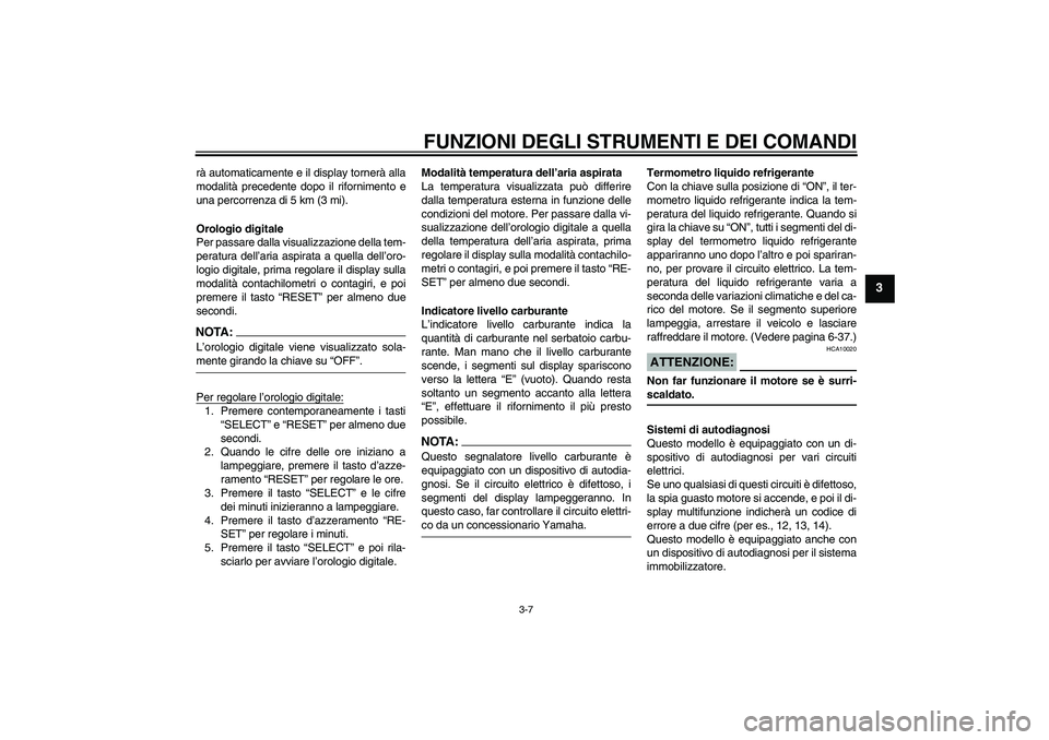 YAMAHA FZ6 S 2004  Manuale duso (in Italian) FUNZIONI DEGLI STRUMENTI E DEI COMANDI
3-7
3
rà automaticamente e il display tornerà alla
modalità precedente dopo il rifornimento e
una percorrenza di 5 km (3 mi).
Orologio digitale
Per passare da