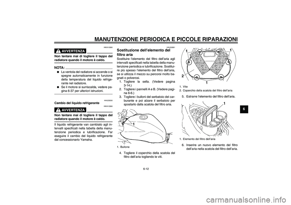 YAMAHA FZ6 S 2004  Manuale duso (in Italian) MANUTENZIONE PERIODICA E PICCOLE RIPARAZIONI
6-12
6
AVVERTENZA
HWA10380
Non tentare mai di togliere il tappo delradiatore quando il motore è caldo.NOTA:
La ventola del radiatore si accende o si
speg