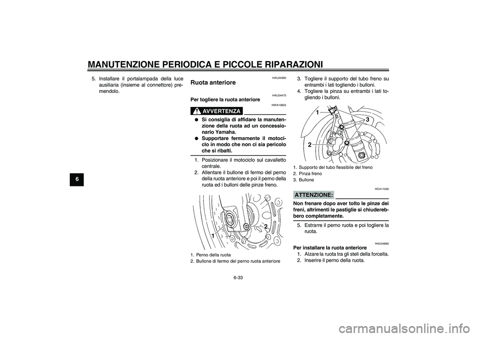 YAMAHA FZ6 S 2004  Manuale duso (in Italian) MANUTENZIONE PERIODICA E PICCOLE RIPARAZIONI
6-33
6
5. Installare il portalampada della luce
ausiliaria (insieme al connettore) pre-
mendolo.
HAU24360
Ruota anteriore 
HAU24470
Per togliere la ruota a