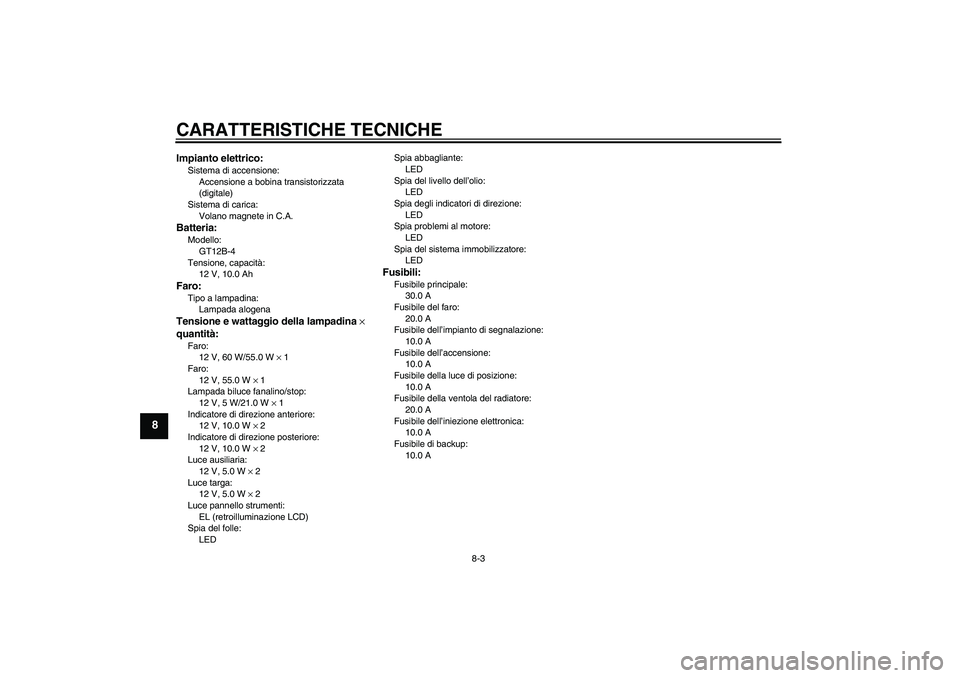 YAMAHA FZ6 S 2004 Manuale duso (in Italian) CARATTERISTICHE TECNICHE
8-3
8
Impianto elettrico:Sistema di accensione:
Accensione a bobina transistorizzata
(digitale)
Sistema di carica:
Volano magnete in C.A.Batteria:Modello:
GT12B-4
Tensione, c YAMAHA FZ6 S 2004 Manuale duso (in Italian) CARATTERISTICHE TECNICHE
8-3
8
Impianto elettrico:Sistema di accensione:
Accensione a bobina transistorizzata
(digitale)
Sistema di carica:
Volano magnete in C.A.Batteria:Modello:
GT12B-4
Tensione, c