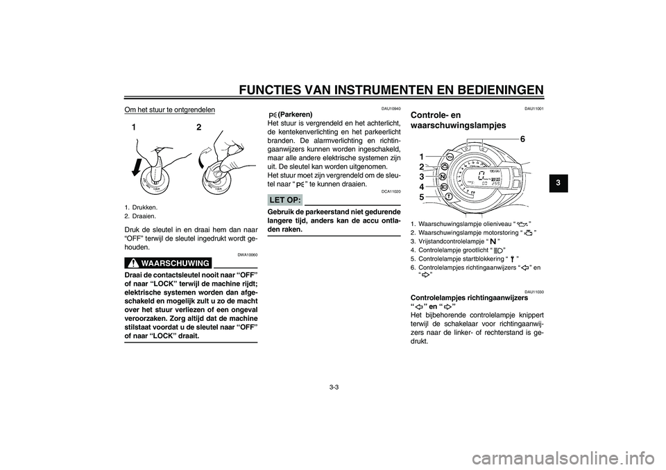 YAMAHA FZ6 S 2004  Instructieboekje (in Dutch) FUNCTIES VAN INSTRUMENTEN EN BEDIENINGEN
3-3
3
Om het stuur te ontgrendelenDruk de sleutel in en draai hem dan naar
“OFF” terwijl de sleutel ingedrukt wordt ge-
houden.
WAARSCHUWING
DWA10060
Draai