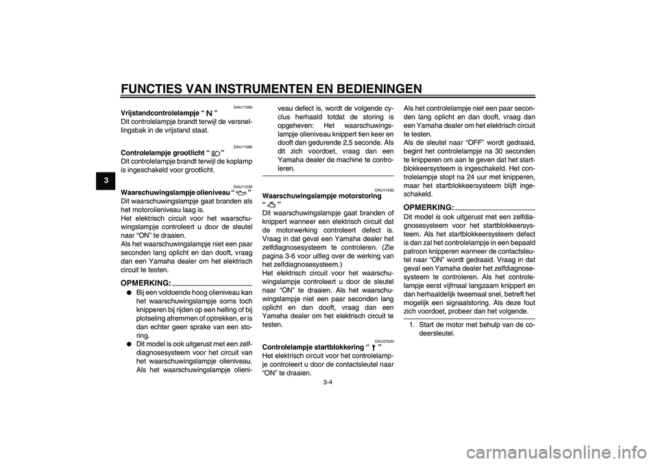 YAMAHA FZ6 S 2004  Instructieboekje (in Dutch) FUNCTIES VAN INSTRUMENTEN EN BEDIENINGEN
3-4
3
DAU11060
Vrijstandcontrolelampje “” 
Dit controlelampje brandt terwijl de versnel-
lingsbak in de vrijstand staat.
DAU11080
Controlelampje grootlicht