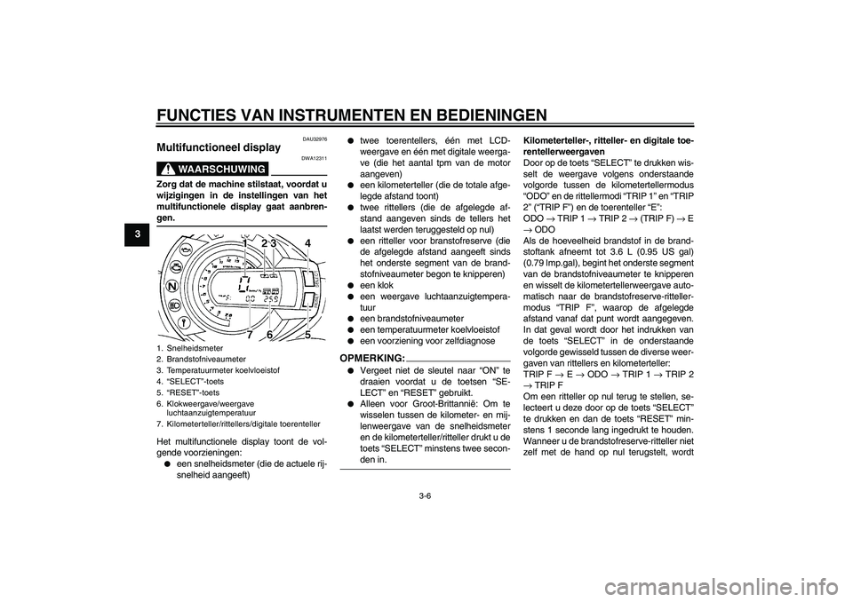 YAMAHA FZ6 S 2004  Instructieboekje (in Dutch) FUNCTIES VAN INSTRUMENTEN EN BEDIENINGEN
3-6
3
DAU32976
Multifunctioneel display 
WAARSCHUWING
DWA12311
Zorg dat de machine stilstaat, voordat u
wijzigingen in de instellingen van het
multifunctionele