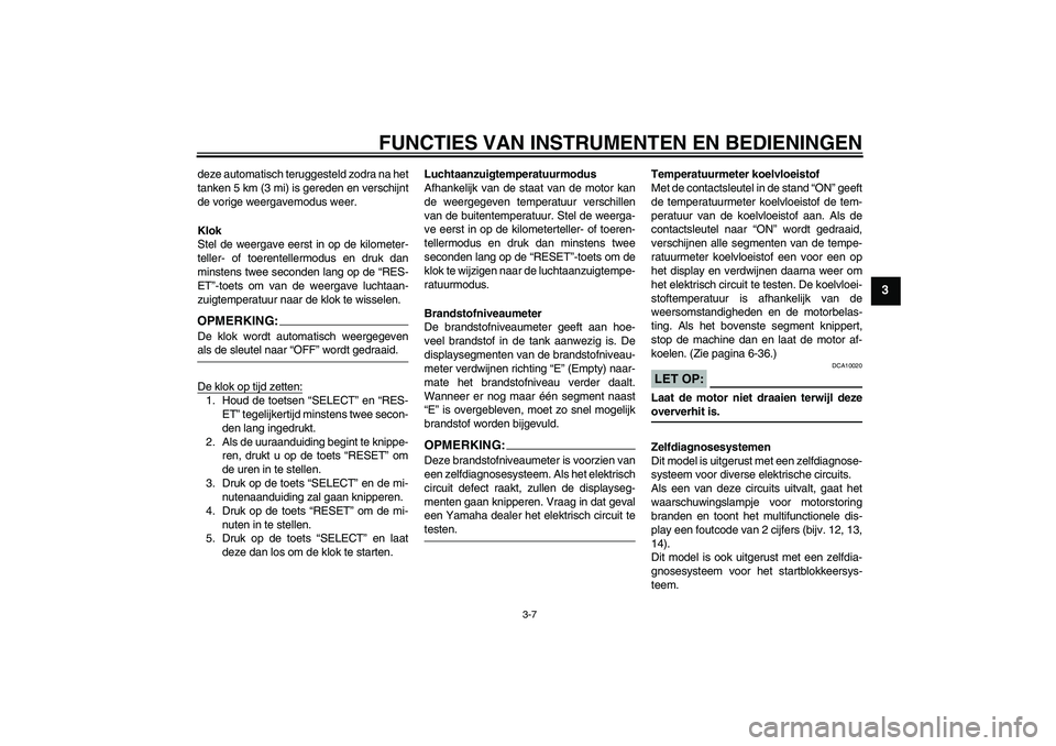 YAMAHA FZ6 S 2004  Instructieboekje (in Dutch) FUNCTIES VAN INSTRUMENTEN EN BEDIENINGEN
3-7
3
deze automatisch teruggesteld zodra na het
tanken 5 km (3 mi) is gereden en verschijnt
de vorige weergavemodus weer.
Klok
Stel de weergave eerst in op de