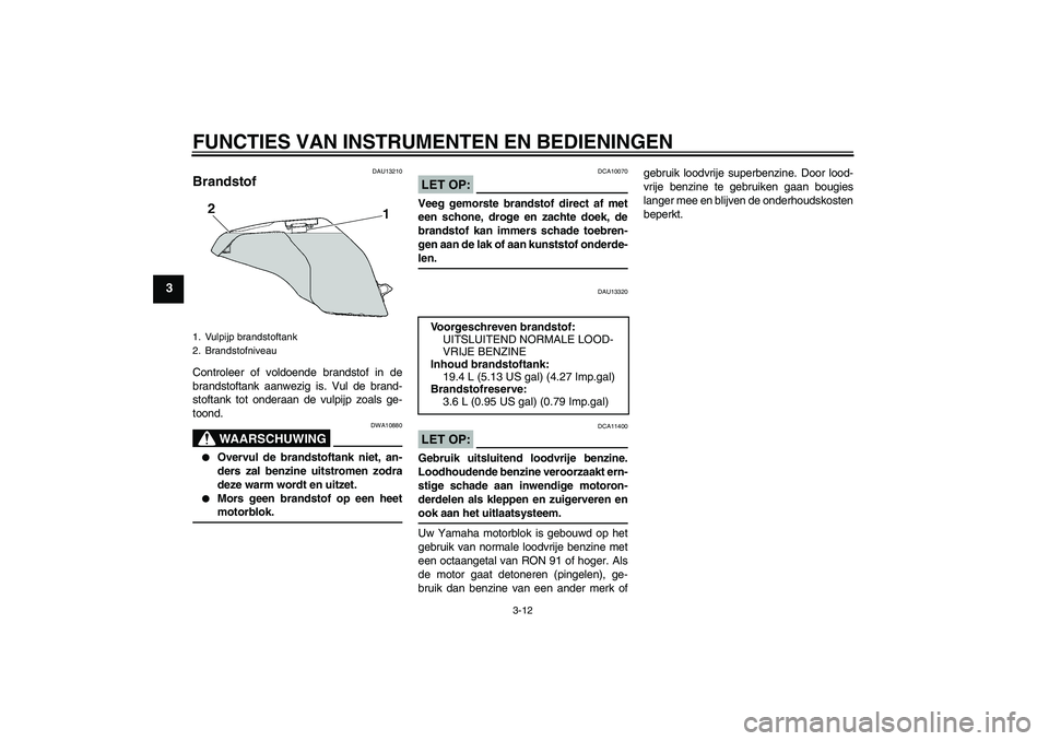 YAMAHA FZ6 S 2004  Instructieboekje (in Dutch) FUNCTIES VAN INSTRUMENTEN EN BEDIENINGEN
3-12
3
DAU13210
Brandstof Controleer of voldoende brandstof in de
brandstoftank aanwezig is. Vul de brand-
stoftank tot onderaan de vulpijp zoals ge-
toond.
WA