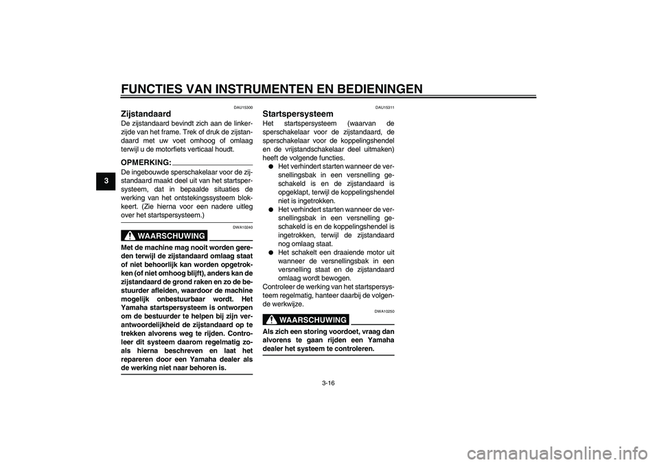 YAMAHA FZ6 S 2004  Instructieboekje (in Dutch) FUNCTIES VAN INSTRUMENTEN EN BEDIENINGEN
3-16
3
DAU15300
Zijstandaard De zijstandaard bevindt zich aan de linker-
zijde van het frame. Trek of druk de zijstan-
daard met uw voet omhoog of omlaag
terwi