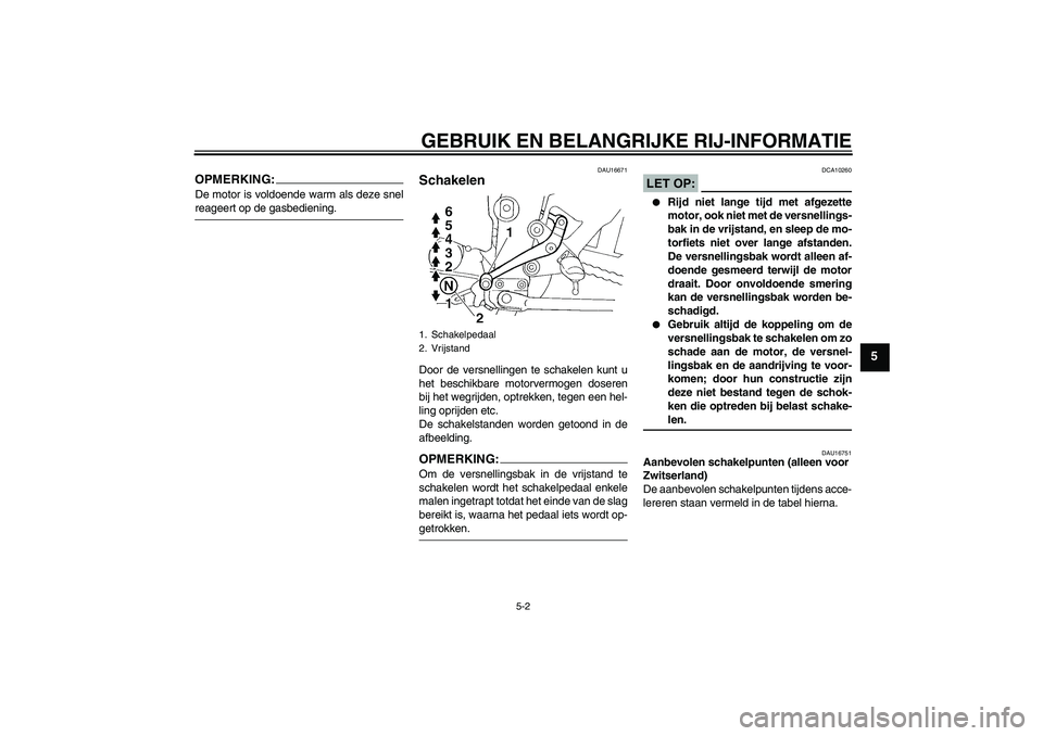 YAMAHA FZ6 S 2004  Instructieboekje (in Dutch) GEBRUIK EN BELANGRIJKE RIJ-INFORMATIE
5-2
5
OPMERKING:De motor is voldoende warm als deze snelreageert op de gasbediening.
DAU16671
Schakelen Door de versnellingen te schakelen kunt u
het beschikbare 