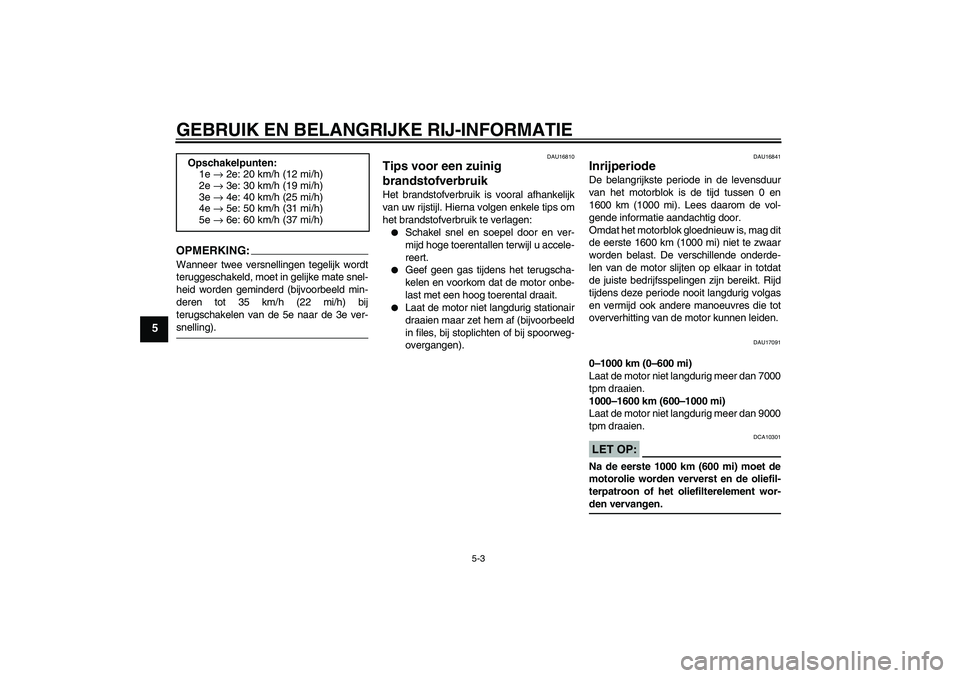 YAMAHA FZ6 S 2004  Instructieboekje (in Dutch) GEBRUIK EN BELANGRIJKE RIJ-INFORMATIE
5-3
5
OPMERKING:Wanneer twee versnellingen tegelijk wordt
teruggeschakeld, moet in gelijke mate snel-
heid worden geminderd (bijvoorbeeld min-
deren tot 35 km/h (