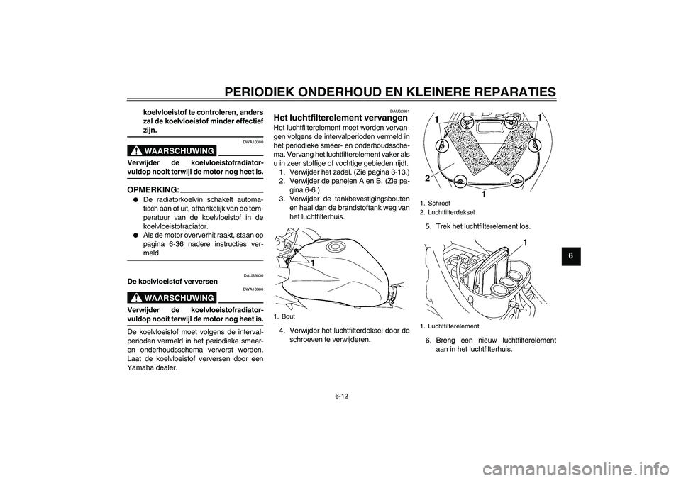 YAMAHA FZ6 S 2004  Instructieboekje (in Dutch) PERIODIEK ONDERHOUD EN KLEINERE REPARATIES
6-12
6
koelvloeistof te controleren, anders
zal de koelvloeistof minder effectiefzijn.WAARSCHUWING
DWA10380
Verwijder de koelvloeistofradiator-vuldop nooit t