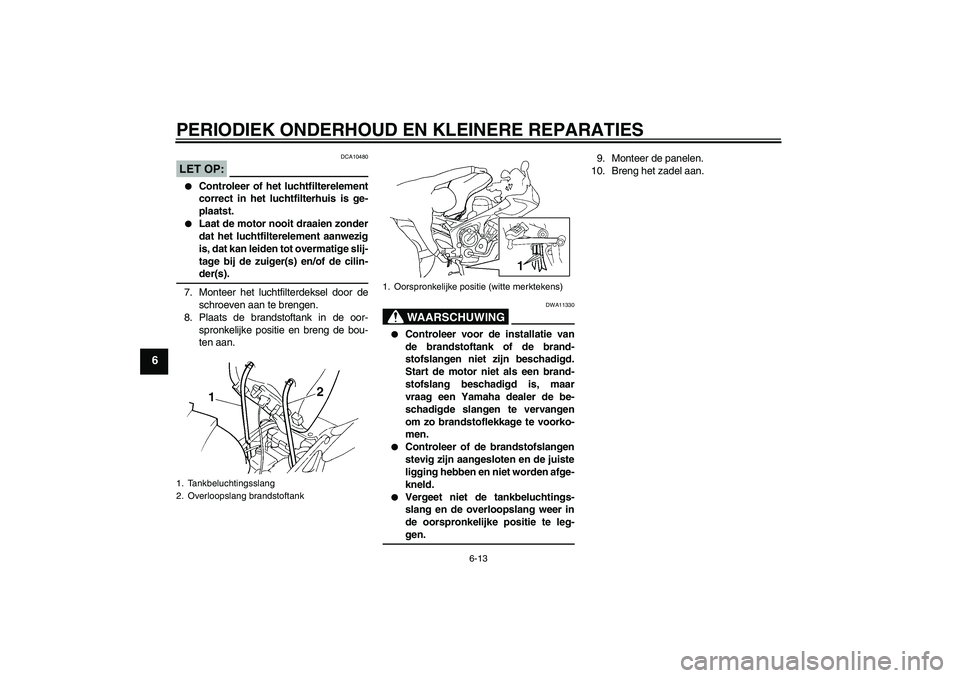 YAMAHA FZ6 S 2004  Instructieboekje (in Dutch) PERIODIEK ONDERHOUD EN KLEINERE REPARATIES
6-13
6
LET OP:
DCA10480

Controleer of het luchtfilterelement
correct in het luchtfilterhuis is ge-
plaatst.

Laat de motor nooit draaien zonder
dat het lu