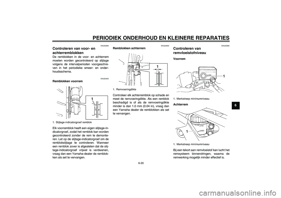 YAMAHA FZ6 S 2004  Instructieboekje (in Dutch) PERIODIEK ONDERHOUD EN KLEINERE REPARATIES
6-20
6
DAU22390
Controleren van voor- en 
achterremblokken De remblokken in de voor- en achterrem
moeten worden gecontroleerd op slijtage
volgens de interval