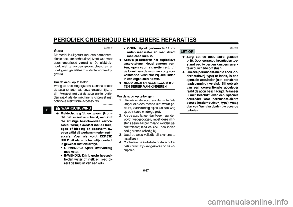YAMAHA FZ6 S 2004 Instructieboekje (in Dutch) PERIODIEK ONDERHOUD EN KLEINERE REPARATIES
6-27
6
DAU23440
Accu Dit model is uitgerust met een permanent-
dichte accu (onderhoudsvrij type) waarvoor
geen onderhoud vereist is. De elektrolyt
hoeft niet YAMAHA FZ6 S 2004 Instructieboekje (in Dutch) PERIODIEK ONDERHOUD EN KLEINERE REPARATIES
6-27
6
DAU23440
Accu Dit model is uitgerust met een permanent-
dichte accu (onderhoudsvrij type) waarvoor
geen onderhoud vereist is. De elektrolyt
hoeft niet