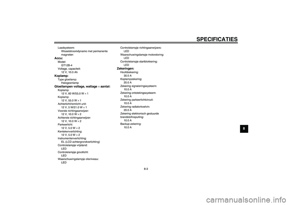 YAMAHA FZ6 S 2004  Instructieboekje (in Dutch) SPECIFICATIES
8-3
8
Laadsysteem:
Wisselstroomdynamo met permanente 
magnetenAccu:Model:
GT12B-4
Voltage, capaciteit:
12 V, 10.0 AhKoplamp:Type gloeilamp:
HalogeenlampGloeilampen voltage, wattage × aa