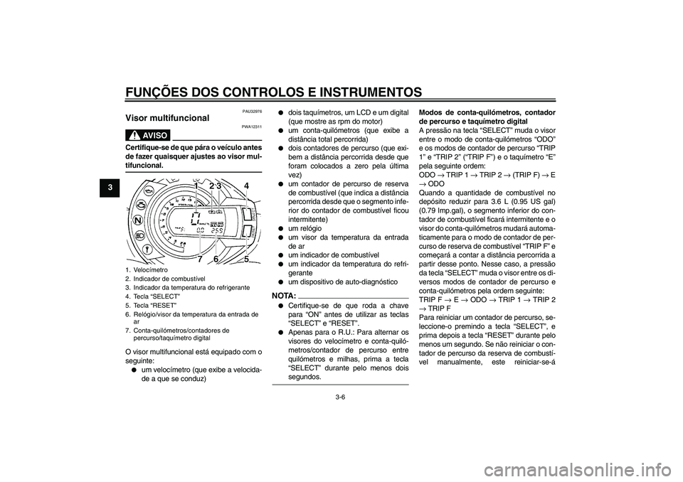 YAMAHA FZ6 S 2004  Manual de utilização (in Portuguese) FUNÇÕES DOS CONTROLOS E INSTRUMENTOS
3-6
3
PAU32976
Visor multifuncional 
AV I S O
PWA12311
Certifique-se de que pára o veículo antes
de fazer quaisquer ajustes ao visor mul-tifuncional.
O visor m