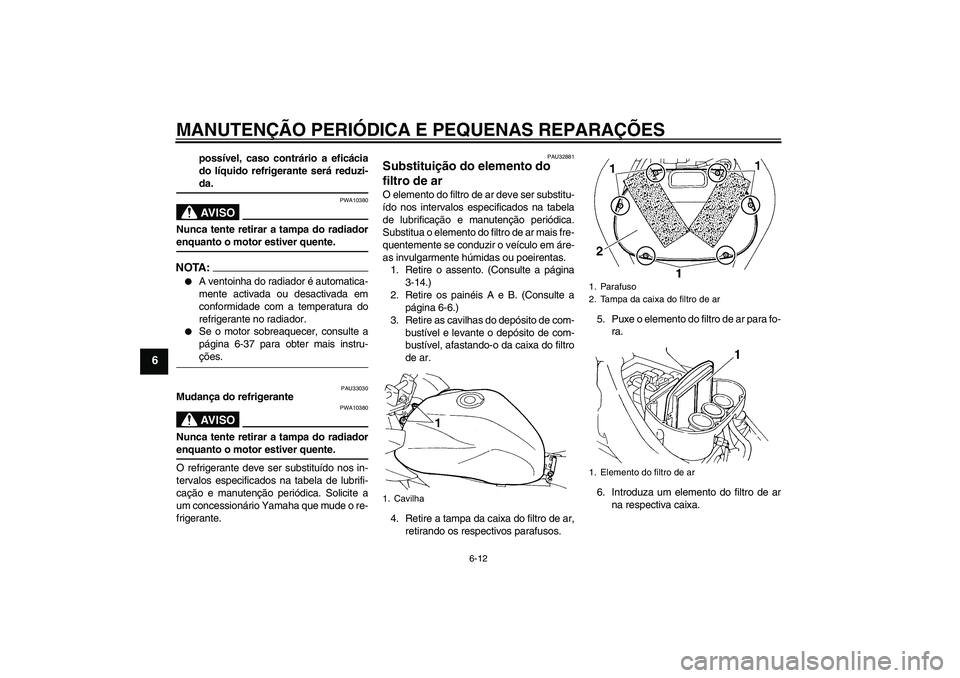 YAMAHA FZ6 S 2004  Manual de utilização (in Portuguese) MANUTENÇÃO PERIÓDICA E PEQUENAS REPARAÇÕES
6-12
6
possível, caso contrário a eficácia
do líquido refrigerante será reduzi-da.AV I S O
PWA10380
Nunca tente retirar a tampa do radiadorenquanto