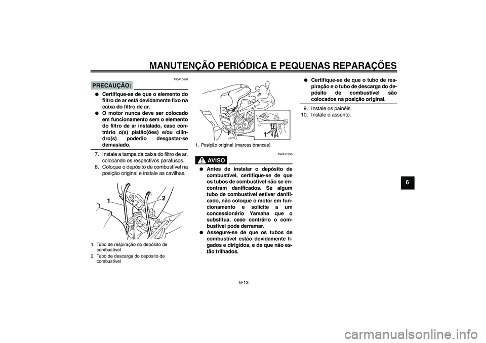 YAMAHA FZ6 S 2004  Manual de utilização (in Portuguese) MANUTENÇÃO PERIÓDICA E PEQUENAS REPARAÇÕES
6-13
6
PRECAUÇÃO:
PCA10480

Certifique-se de que o elemento do
filtro de ar está devidamente fixo na
caixa do filtro de ar.

O motor nunca deve ser