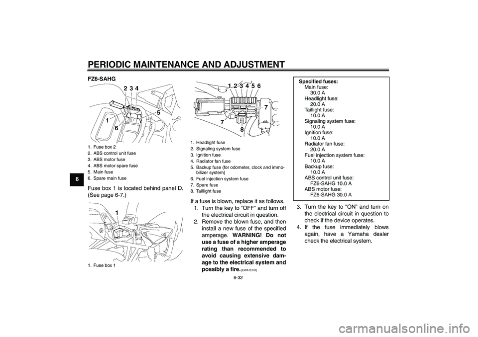 YAMAHA FZ6 SHG 2009 Manual PDF PERIODIC MAINTENANCE AND ADJUSTMENT
6-32
6FZ6-SAHG
Fuse box 1 is located behind panel D.
(See page 6-7.)
If a fuse is blown, replace it as follows.
1. Turn the key to “OFF” and turn off
the electr