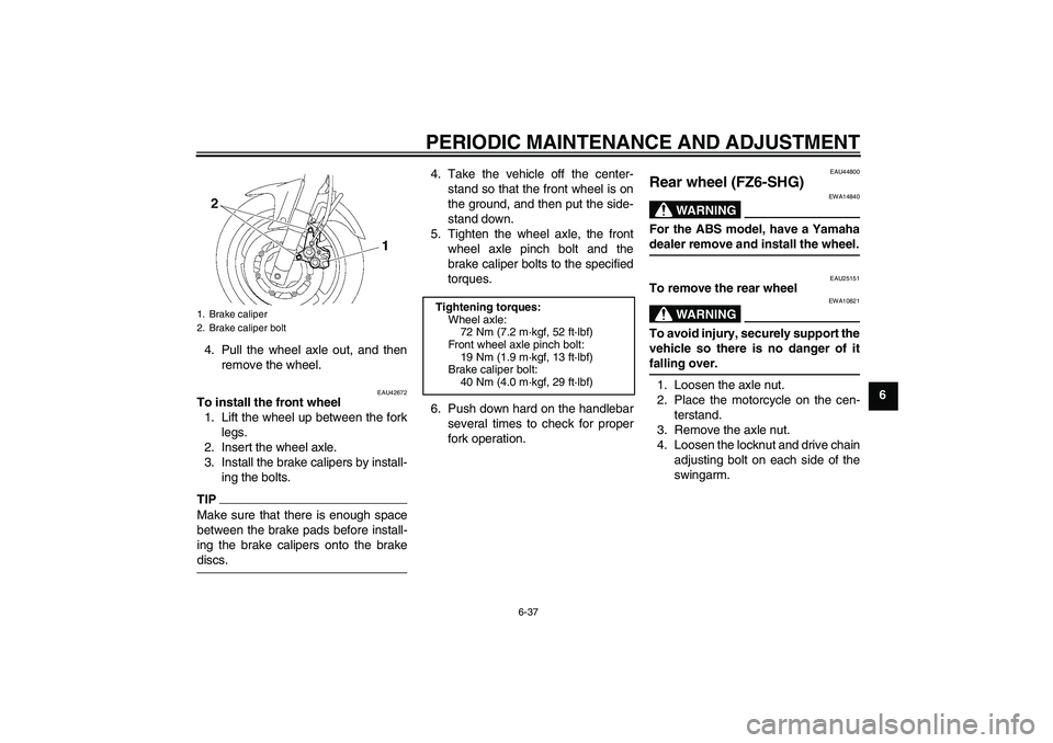 YAMAHA FZ6 SHG 2009 Manual Online PERIODIC MAINTENANCE AND ADJUSTMENT
6-37
6 4. Pull the wheel axle out, and then
remove the wheel.
EAU42672
To install the front wheel
1. Lift the wheel up between the fork
legs.
2. Insert the wheel ax