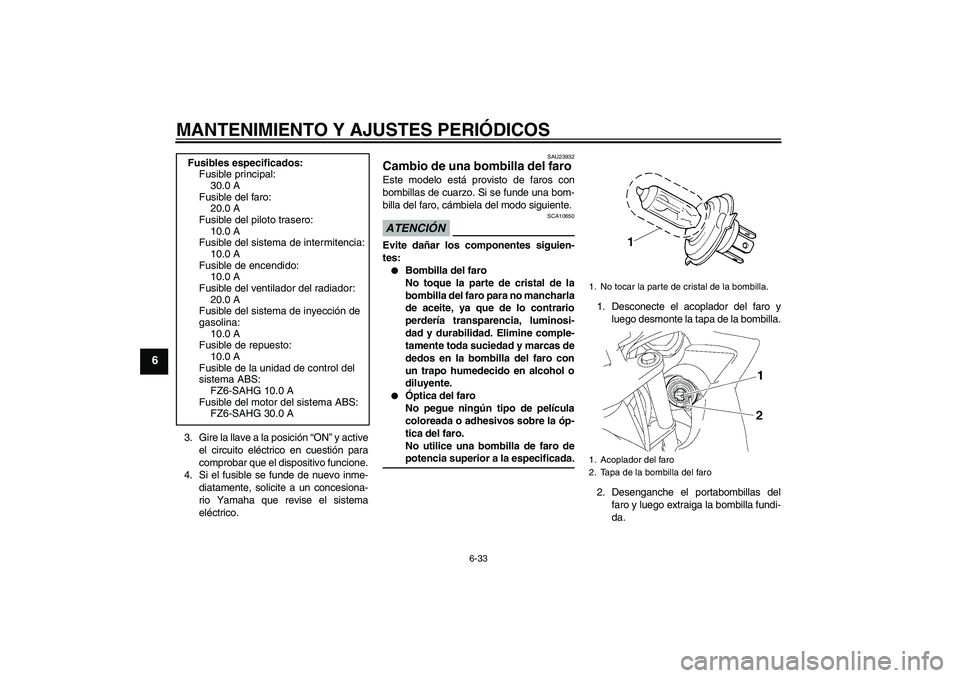 YAMAHA FZ6 SHG 2009  Manuale de Empleo (in Spanish) MANTENIMIENTO Y AJUSTES PERIÓDICOS
6-33
6
3. Gire la llave a la posición “ON” y active
el circuito eléctrico en cuestión para
comprobar que el dispositivo funcione.
4. Si el fusible se funde d