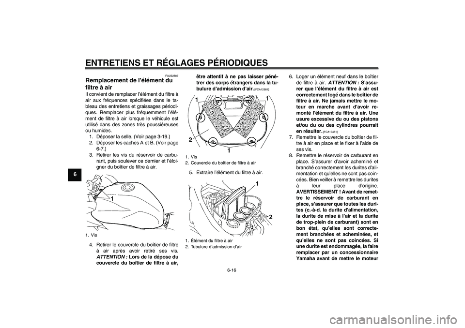 YAMAHA FZ6 SHG 2009 Notices Demploi (in French) ENTRETIENS ET RÉGLAGES PÉRIODIQUES
6-16
6
FAU32887
Remplacement de l’élément du
filtre à air Il convient de remplacer l’élément du filtre à
air aux fréquences spécifiées dans le ta-
bl YAMAHA FZ6 SHG 2009 Notices Demploi (in French) ENTRETIENS ET RÉGLAGES PÉRIODIQUES
6-16
6
FAU32887
Remplacement de l’élément du
filtre à air Il convient de remplacer l’élément du filtre à
air aux fréquences spécifiées dans le ta-
bl
