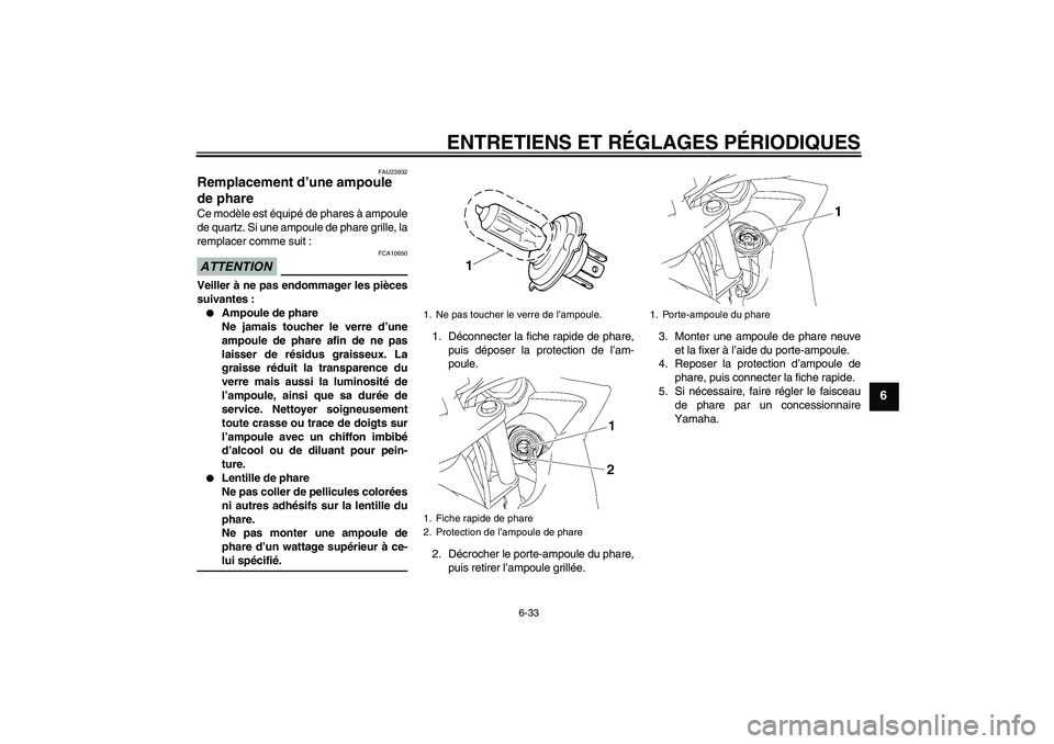 YAMAHA FZ6 SHG 2009  Notices Demploi (in French) ENTRETIENS ET RÉGLAGES PÉRIODIQUES
6-33
6
FAU23932
Remplacement d’une ampoule 
de phare Ce modèle est équipé de phares à ampoule
de quartz. Si une ampoule de phare grille, la
remplacer comme s