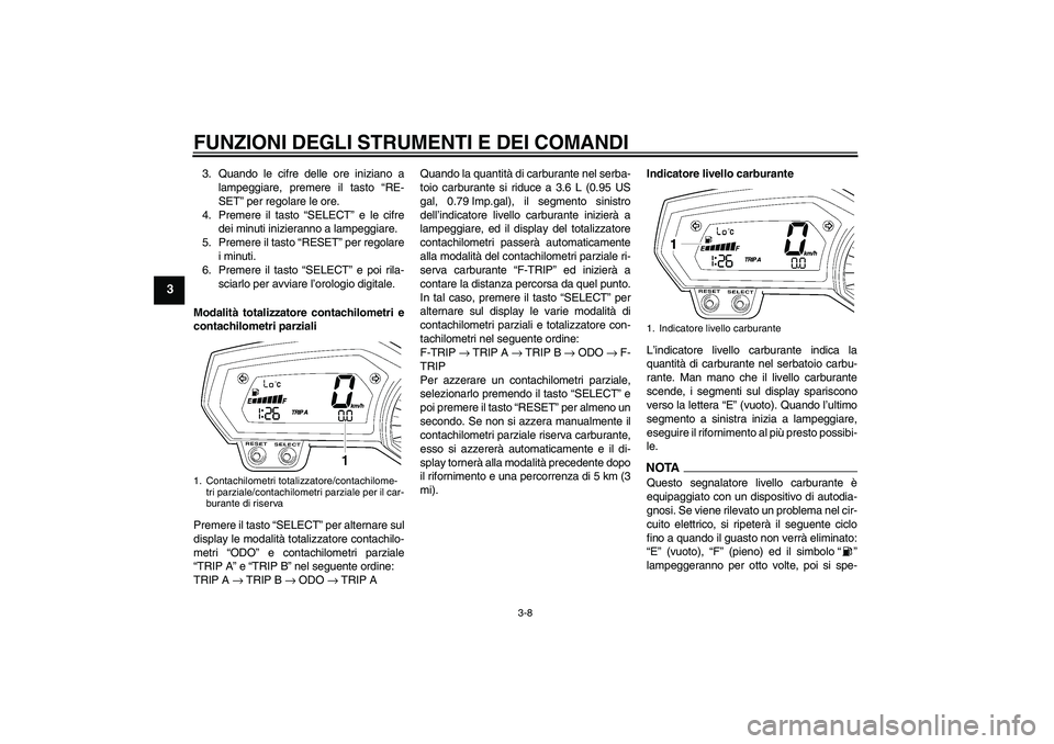 YAMAHA FZ6 SHG 2009  Manuale duso (in Italian) FUNZIONI DEGLI STRUMENTI E DEI COMANDI
3-8
3
3. Quando le cifre delle ore iniziano a
lampeggiare, premere il tasto “RE-
SET” per regolare le ore.
4. Premere il tasto “SELECT” e le cifre
dei mi