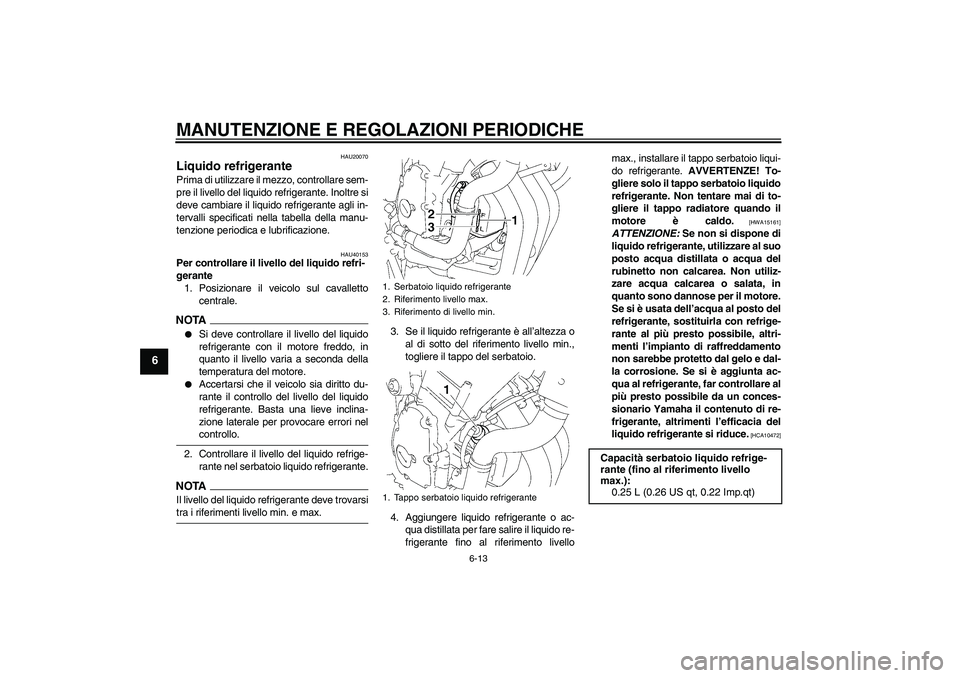 YAMAHA FZ6 SHG 2009  Manuale duso (in Italian) MANUTENZIONE E REGOLAZIONI PERIODICHE
6-13
6
HAU20070
Liquido refrigerante Prima di utilizzare il mezzo, controllare sem-
pre il livello del liquido refrigerante. Inoltre si
deve cambiare il liquido r