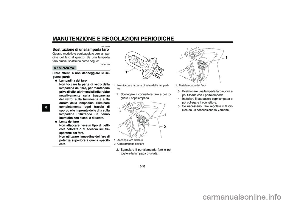 YAMAHA FZ6 SHG 2009  Manuale duso (in Italian) MANUTENZIONE E REGOLAZIONI PERIODICHE
6-33
6
HAU23932
Sostituzione di una lampada faro Questo modello è equipaggiato con lampa-
dine del faro al quarzo. Se una lampada
faro brucia, sostituirla come s