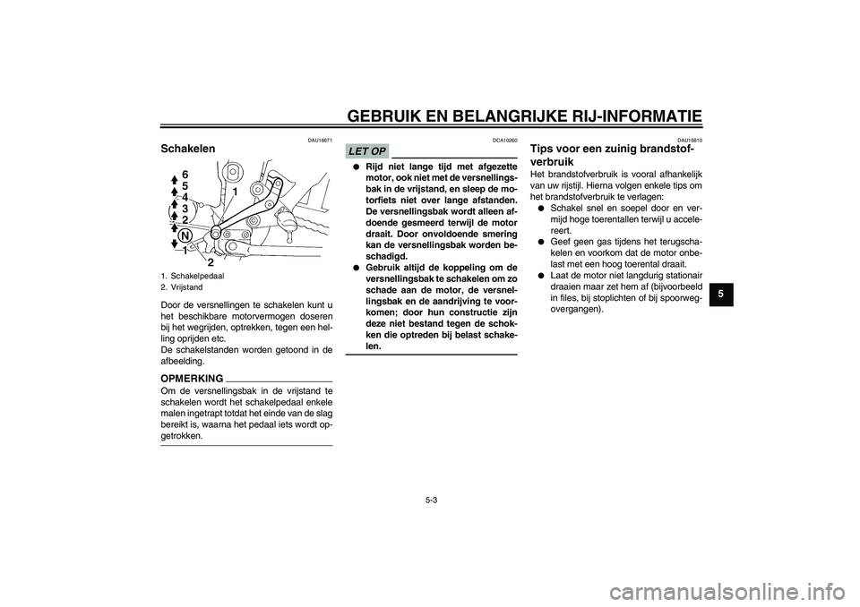 YAMAHA FZ6 SHG 2009  Instructieboekje (in Dutch) GEBRUIK EN BELANGRIJKE RIJ-INFORMATIE
5-3
5
DAU16671
Schakelen Door de versnellingen te schakelen kunt u
het beschikbare motorvermogen doseren
bij het wegrijden, optrekken, tegen een hel-
ling oprijde