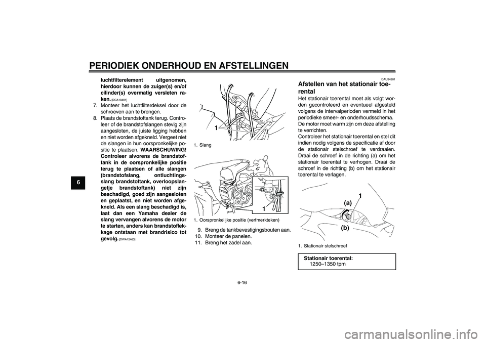 YAMAHA FZ6 SHG 2009  Instructieboekje (in Dutch) PERIODIEK ONDERHOUD EN AFSTELLINGEN
6-16
6
luchtfilterelement uitgenomen,
hierdoor kunnen de zuiger(s) en/of
cilinder(s) overmatig versleten ra-
ken.
 [DCA10481]
7. Monteer het luchtfilterdeksel door 