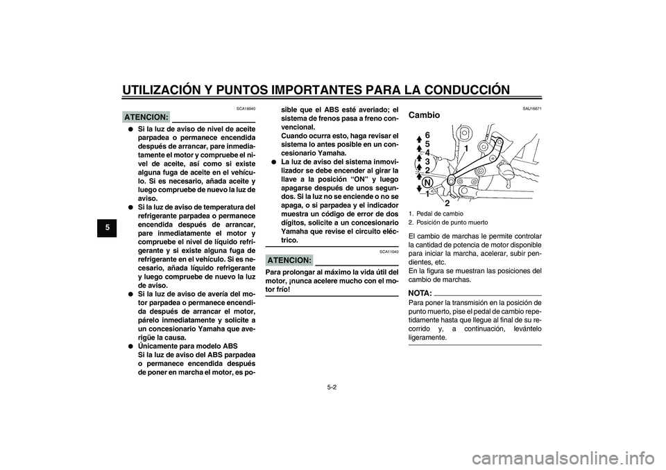 YAMAHA FZ6 SHG 2008  Manuale de Empleo (in Spanish) UTILIZACIÓN Y PUNTOS IMPORTANTES PARA LA CONDUCCIÓN
5-2
5
ATENCION:
SCA16040

Si la luz de aviso de nivel de aceite
parpadea o permanece encendida
después de arrancar, pare inmedia-
tamente el mot
