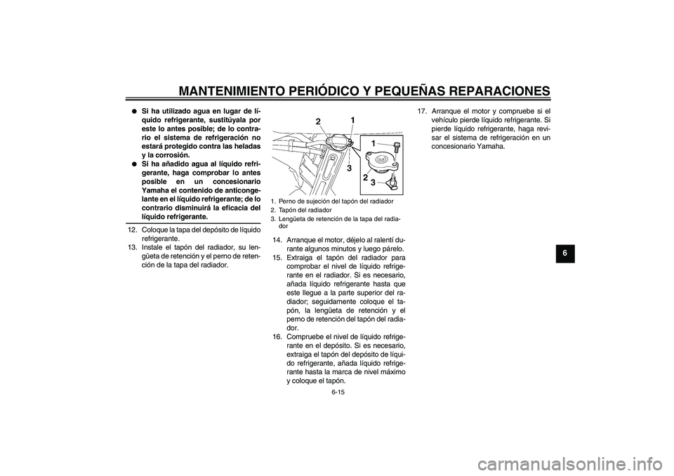 YAMAHA FZ6 SHG 2008  Manuale de Empleo (in Spanish) MANTENIMIENTO PERIÓDICO Y PEQUEÑAS REPARACIONES
6-15
6

Si ha utilizado agua en lugar de lí-
quido refrigerante, sustitúyala por
este lo antes posible; de lo contra-
rio el sistema de refrigeraci