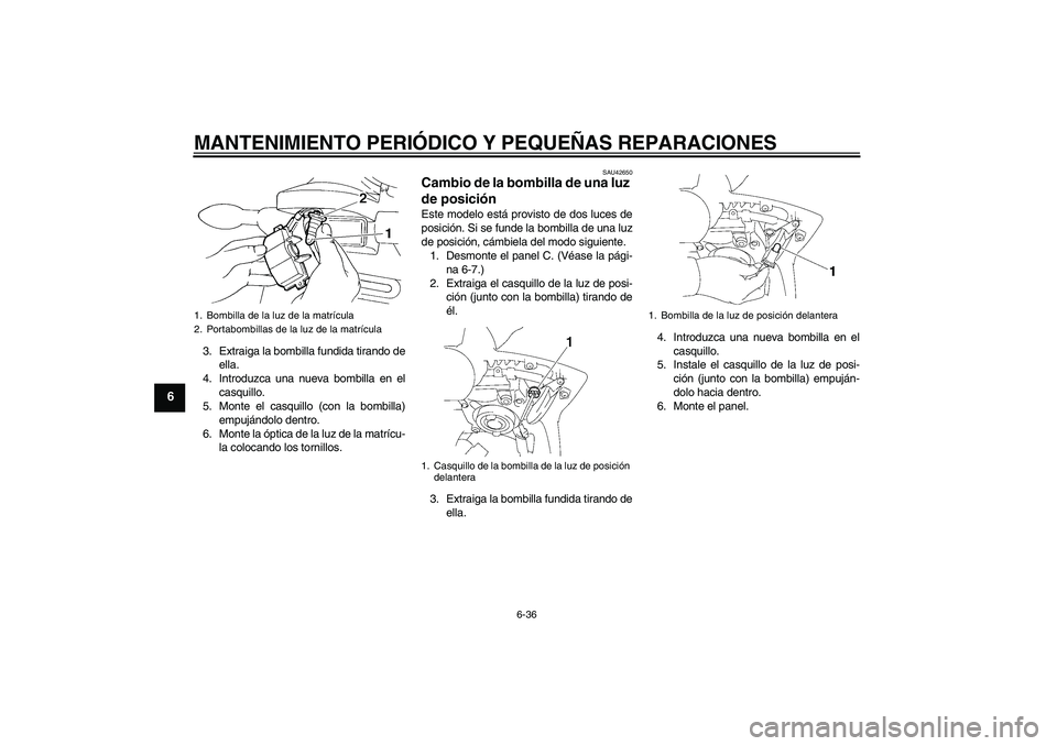 YAMAHA FZ6 SHG 2008  Manuale de Empleo (in Spanish) MANTENIMIENTO PERIÓDICO Y PEQUEÑAS REPARACIONES
6-36
6
3. Extraiga la bombilla fundida tirando de
ella.
4. Introduzca una nueva bombilla en el
casquillo.
5. Monte el casquillo (con la bombilla)
empu