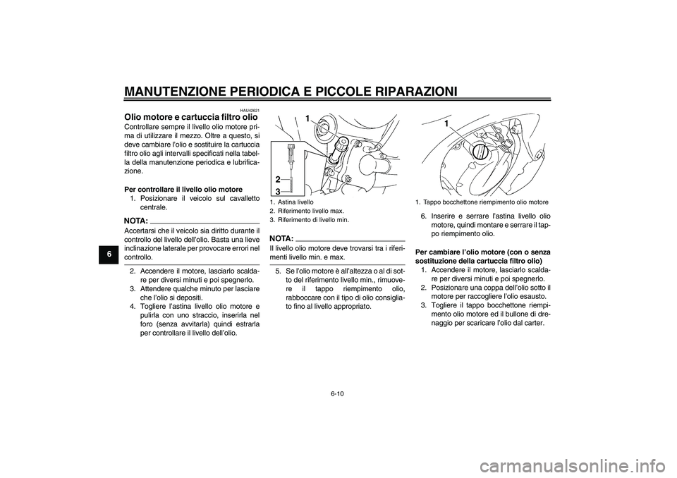 YAMAHA FZ6 SHG 2008  Manuale duso (in Italian) MANUTENZIONE PERIODICA E PICCOLE RIPARAZIONI
6-10
6
HAU42621
Olio motore e cartuccia filtro olio Controllare sempre il livello olio motore pri-
ma di utilizzare il mezzo. Oltre a questo, si
deve cambi