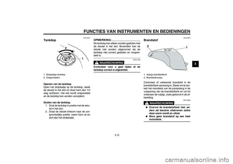 YAMAHA FZ6 SHG 2008  Instructieboekje (in Dutch) FUNCTIES VAN INSTRUMENTEN EN BEDIENINGEN
3-15
3
DAU13072
Tankdop Openen van de tankdop
Open het slotplaatje op de tankdop, steek
de sleutel in het slot en draai hem dan 1/4
slag rechtsom. Het slot wor