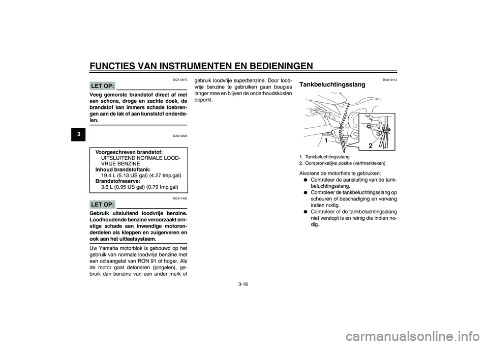 YAMAHA FZ6 SHG 2008  Instructieboekje (in Dutch) FUNCTIES VAN INSTRUMENTEN EN BEDIENINGEN
3-16
3
LET OP:
DCA10070
Veeg gemorste brandstof direct af met
een schone, droge en zachte doek, de
brandstof kan immers schade toebren-
gen aan de lak of aan k