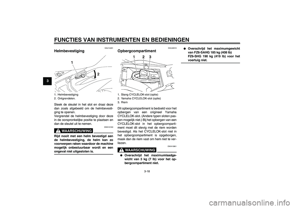 YAMAHA FZ6 SHG 2008  Instructieboekje (in Dutch) FUNCTIES VAN INSTRUMENTEN EN BEDIENINGEN
3-18
3
DAU14281
Helmbevestiging Steek de sleutel in het slot en draai deze
dan zoals afgebeeld om de helmbevesti-
ging te openen.
Vergrendel de helmbevestiging