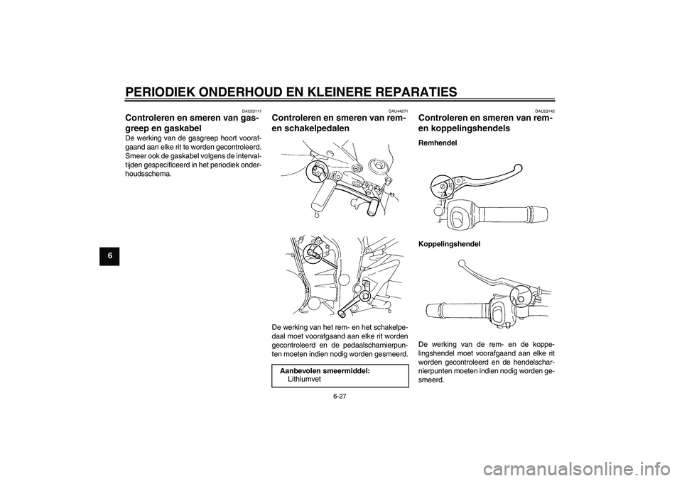YAMAHA FZ6 SHG 2008  Instructieboekje (in Dutch) PERIODIEK ONDERHOUD EN KLEINERE REPARATIES
6-27
6
DAU23111
Controleren en smeren van gas-
greep en gaskabel De werking van de gasgreep hoort vooraf-
gaand aan elke rit te worden gecontroleerd.
Smeer o