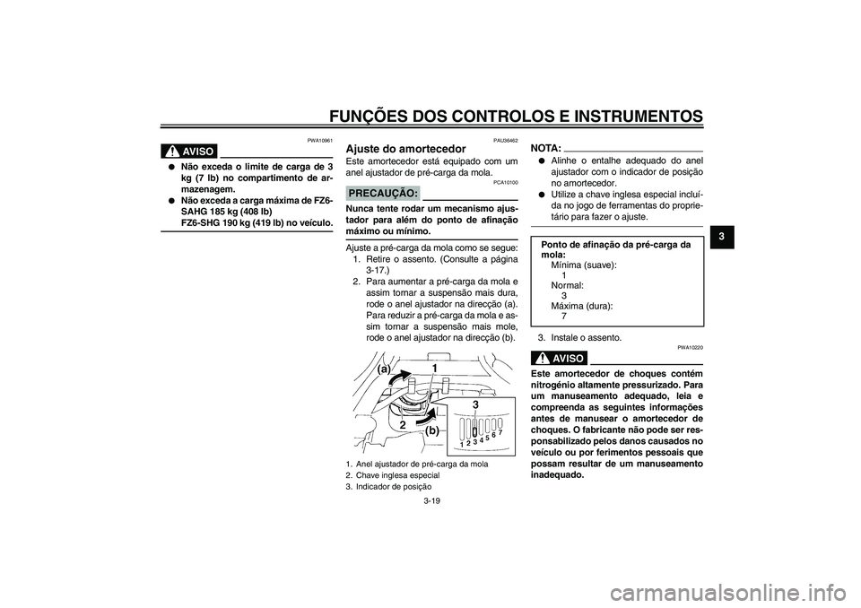 YAMAHA FZ6 SHG 2008  Manual de utilização (in Portuguese) FUNÇÕES DOS CONTROLOS E INSTRUMENTOS
3-19
3
AV I S O
PWA10961

Não exceda o limite de carga de 3
kg (7 lb) no compartimento de ar-
mazenagem.

Não exceda a carga máxima de FZ6-
SAHG 185 kg (408