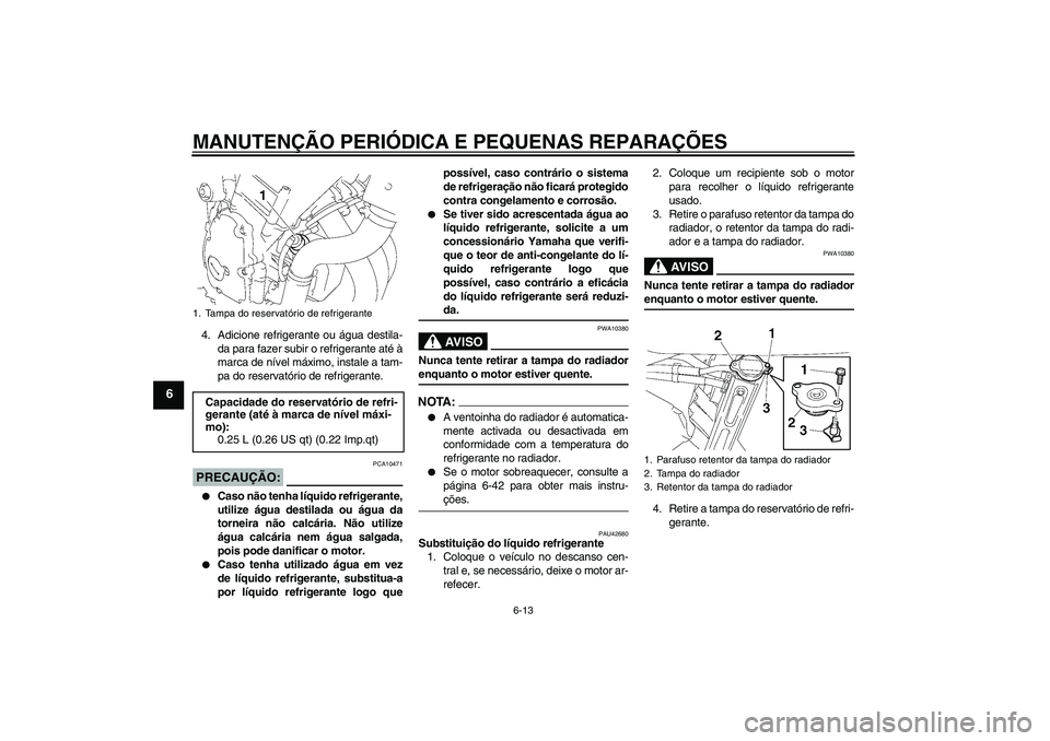 YAMAHA FZ6 SHG 2008  Manual de utilização (in Portuguese) MANUTENÇÃO PERIÓDICA E PEQUENAS REPARAÇÕES
6-13
6
4. Adicione refrigerante ou água destila-
da para fazer subir o refrigerante até à
marca de nível máximo, instale a tam-
pa do reservatório